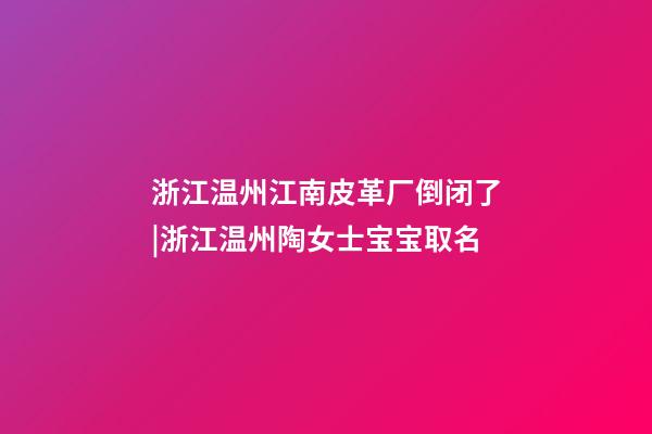 浙江温州江南皮革厂倒闭了|浙江温州陶女士宝宝取名-第1张-公司起名-玄机派